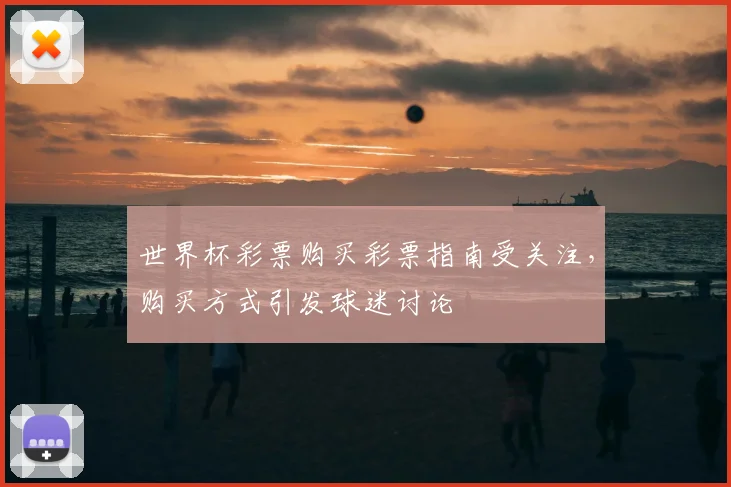 世界杯彩票购买彩票指南受关注，购买方式引发球迷讨论