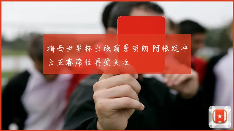梅西世界杯出线前景明朗 阿根廷冲击正赛席位再受关注