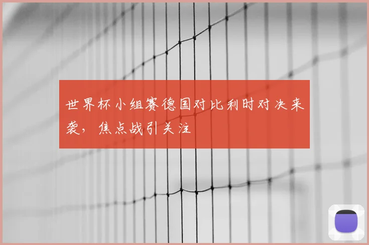 世界杯小组赛德国对比利时对决来袭，焦点战引关注