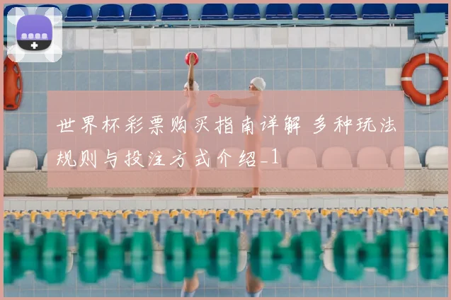 世界杯彩票购买指南详解 多种玩法规则与投注方式介绍_1