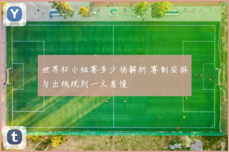 世界杯小组赛多少场解析 赛制安排与出线规则一文看懂