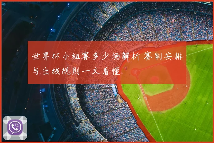 世界杯小组赛多少场解析 赛制安排与出线规则一文看懂