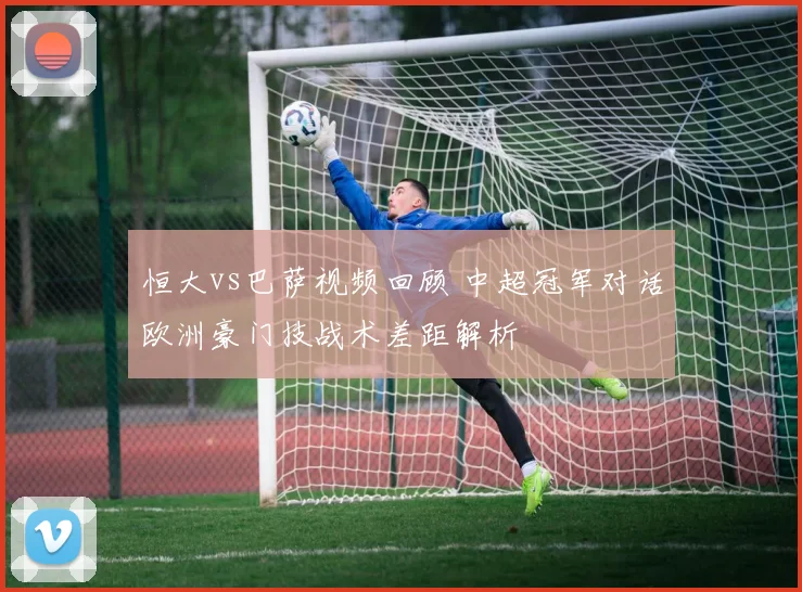 恒大vs巴萨视频回顾 中超冠军对话欧洲豪门技战术差距解析
