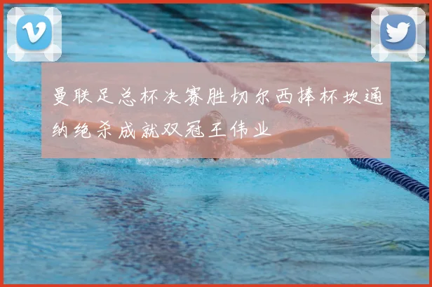 曼联足总杯决赛胜切尔西捧杯坎通纳绝杀成就双冠王伟业