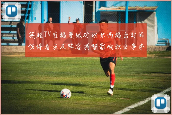 英超TV直播曼城对切尔西播出时间伤停看点及阵容调整影响积分争夺