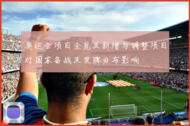奥运会项目全览及新增与调整项目对国家备战及奖牌分布影响