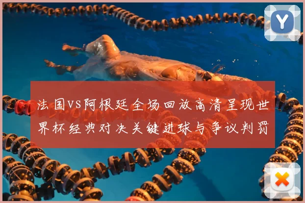 法国vs阿根廷全场回放高清呈现世界杯经典对决关键进球与争议判罚回顾
