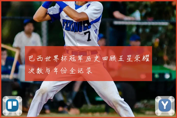 巴西世界杯冠军历史回顾五星荣耀次数与年份全记录