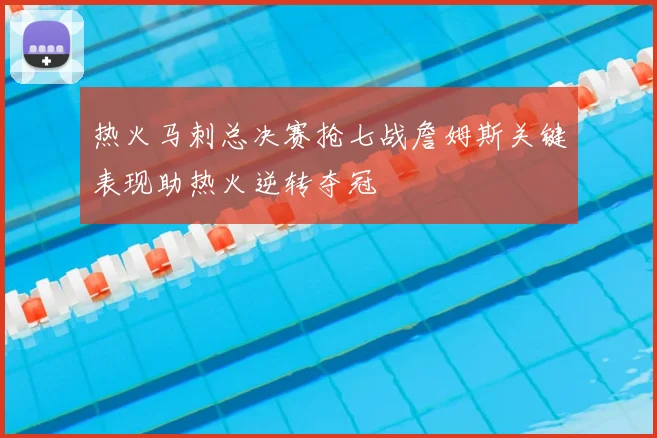 热火马刺总决赛抢七战詹姆斯关键表现助热火逆转夺冠
