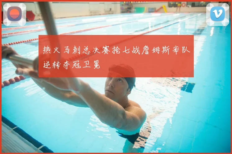 热火马刺总决赛抢七战詹姆斯率队逆转夺冠卫冕