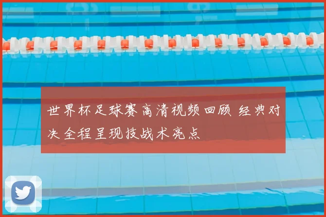 世界杯足球赛高清视频回顾 经典对决全程呈现技战术亮点