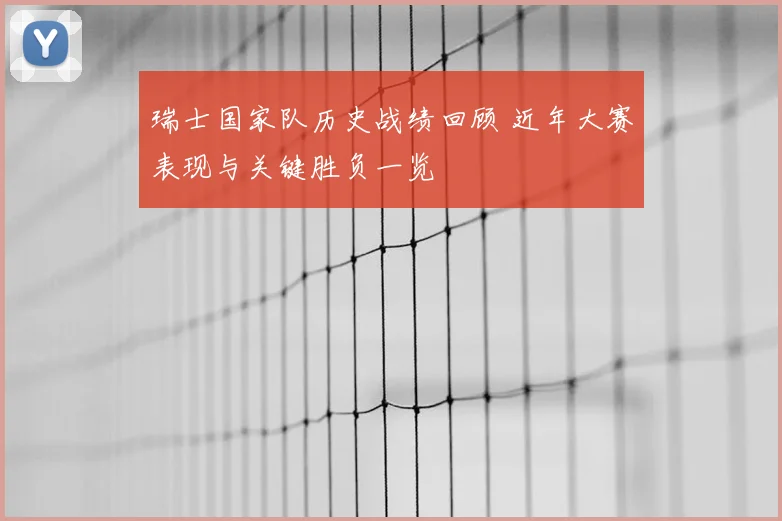 瑞士国家队历史战绩回顾 近年大赛表现与关键胜负一览