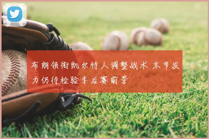 布朗领衔凯尔特人调整战术 末节发力仍待检验季后赛前景