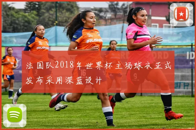 法国队2018年世界杯主场球衣正式发布采用深蓝设计