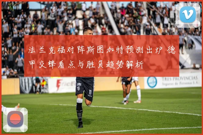 法兰克福对阵斯图加特预测出炉 德甲交锋看点与胜负趋势解析