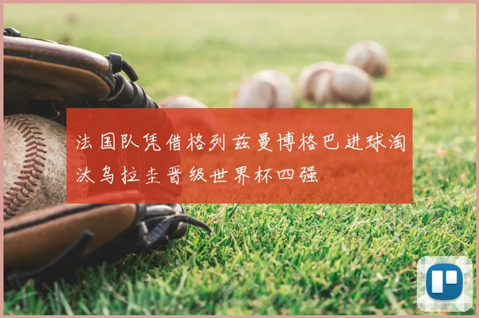 法国队凭借格列兹曼博格巴进球淘汰乌拉圭晋级世界杯四强