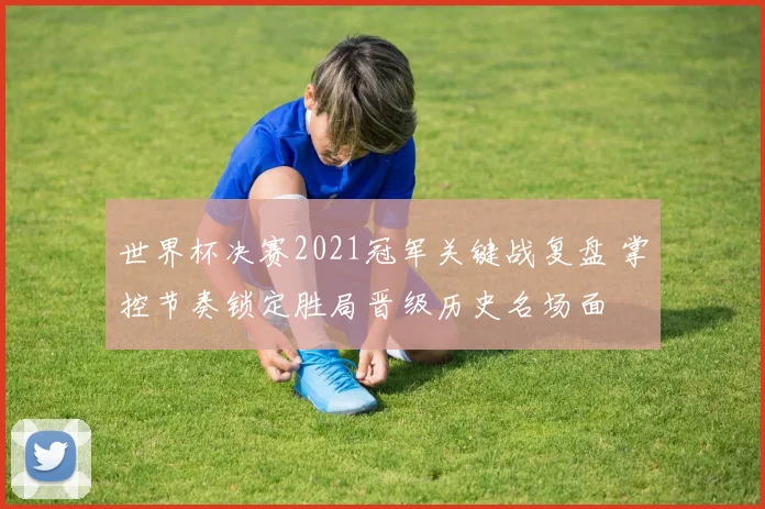 世界杯决赛2021冠军关键战复盘 掌控节奏锁定胜局晋级历史名场面