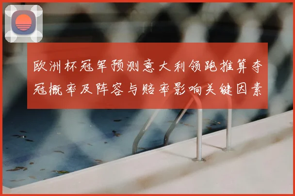 欧洲杯冠军预测意大利领跑推算夺冠概率及阵容与赔率影响关键因素