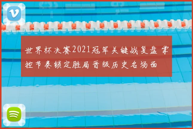 世界杯决赛2021冠军关键战复盘 掌控节奏锁定胜局晋级历史名场面