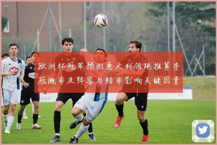欧洲杯冠军预测意大利领跑推算夺冠概率及阵容与赔率影响关键因素