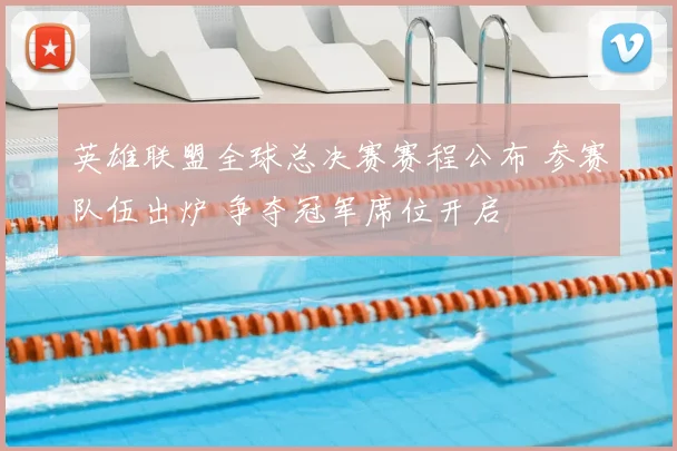 英雄联盟全球总决赛赛程公布 参赛队伍出炉 争夺冠军席位开启