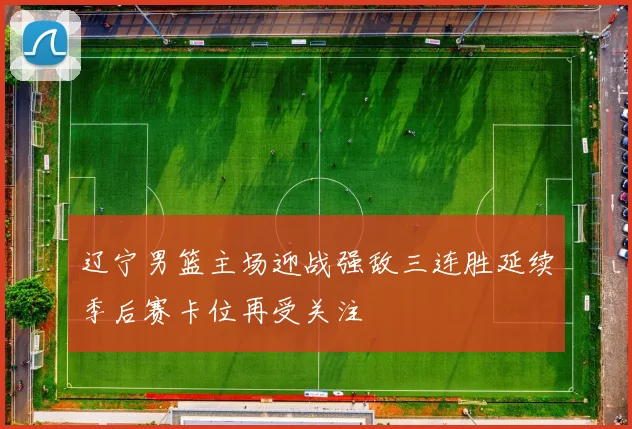 辽宁男篮主场迎战强敌三连胜延续季后赛卡位再受关注