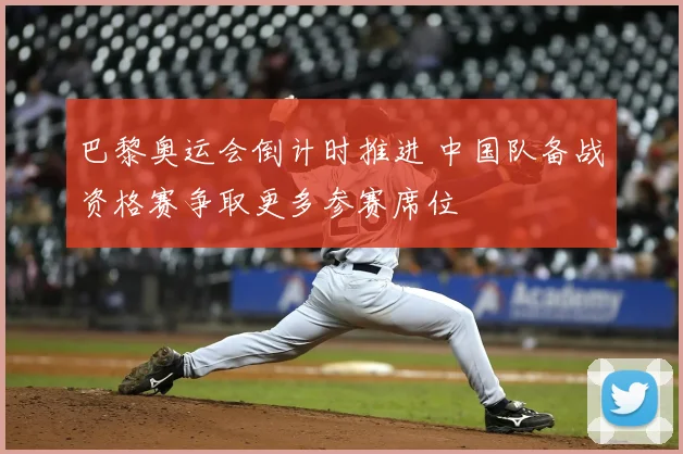 巴黎奥运会倒计时推进 中国队备战资格赛争取更多参赛席位