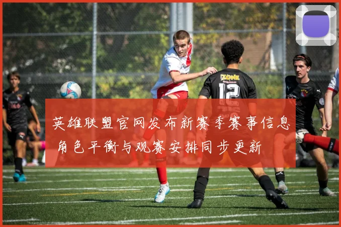英雄联盟官网发布新赛季赛事信息 角色平衡与观赛安排同步更新