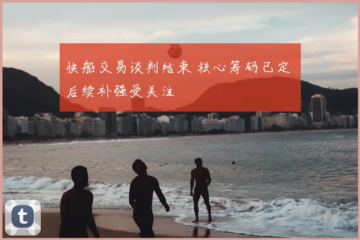 快船交易谈判结束 核心筹码已定 后续补强受关注