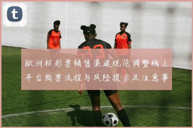 欧洲杯彩票销售渠道规范调整线上平台购票流程与风险提示及注意事项