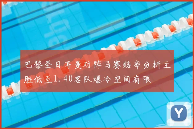 巴黎圣日耳曼对阵马赛赔率分析主胜低至1.40客队爆冷空间有限