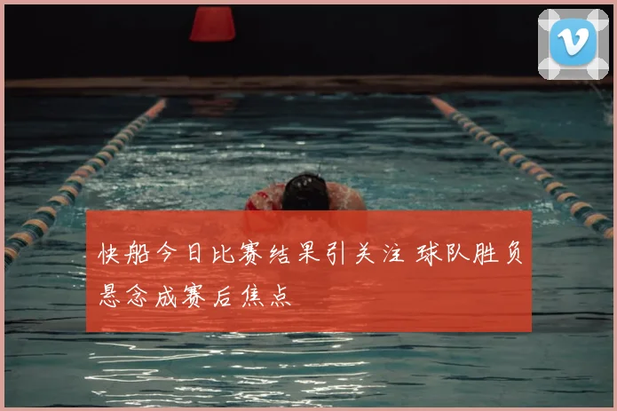 快船今日比赛结果引关注 球队胜负悬念成赛后焦点