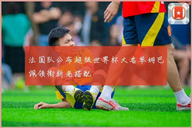 法国队公布超级世界杯大名单姆巴佩领衔新老搭配