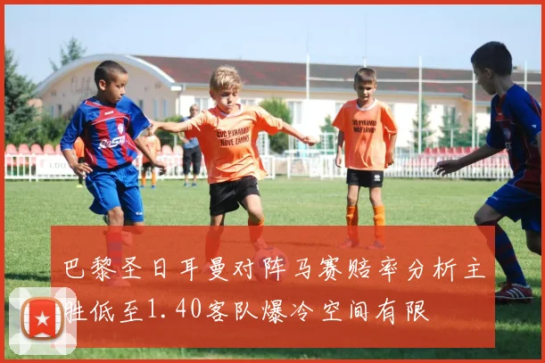 巴黎圣日耳曼对阵马赛赔率分析主胜低至1.40客队爆冷空间有限