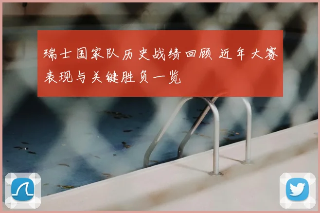 瑞士国家队历史战绩回顾 近年大赛表现与关键胜负一览