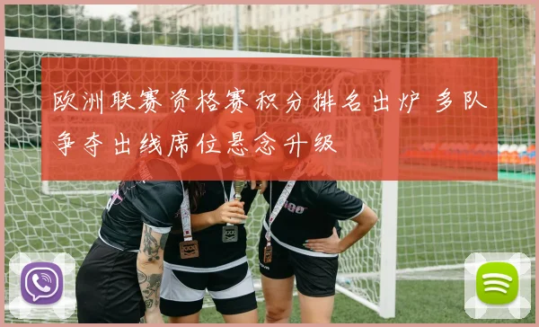 欧洲联赛资格赛积分排名出炉 多队争夺出线席位悬念升级
