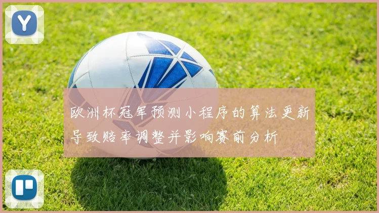 欧洲杯冠军预测小程序的算法更新导致赔率调整并影响赛前分析