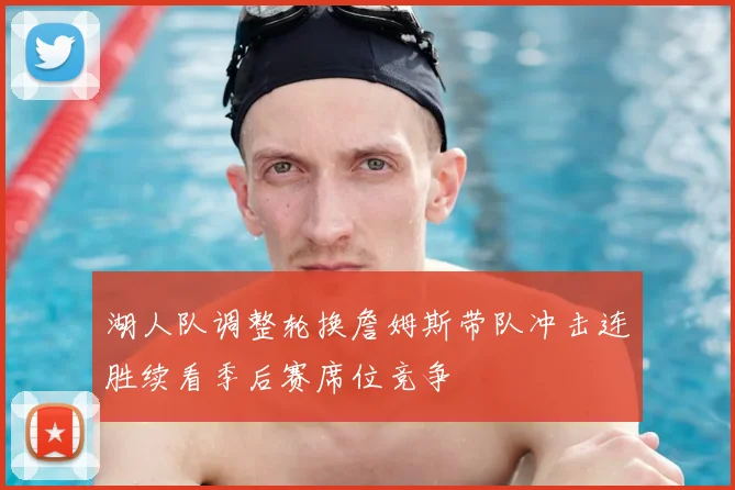 湖人队调整轮换詹姆斯带队冲击连胜续看季后赛席位竞争