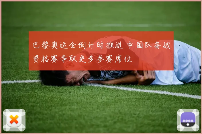 巴黎奥运会倒计时推进 中国队备战资格赛争取更多参赛席位