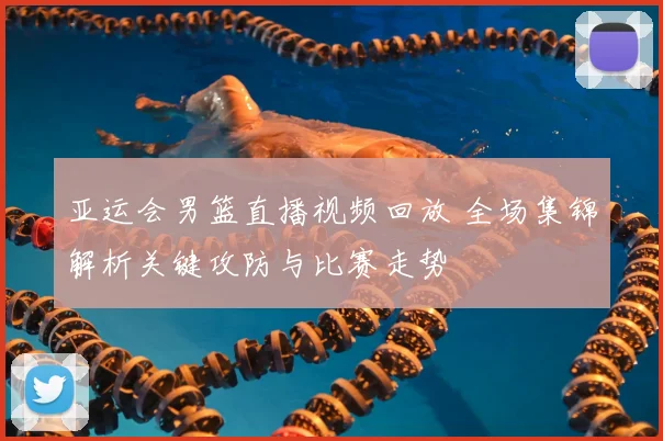 亚运会男篮直播视频回放 全场集锦解析关键攻防与比赛走势