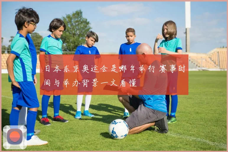日本东京奥运会是哪年举行 赛事时间与举办背景一文看懂