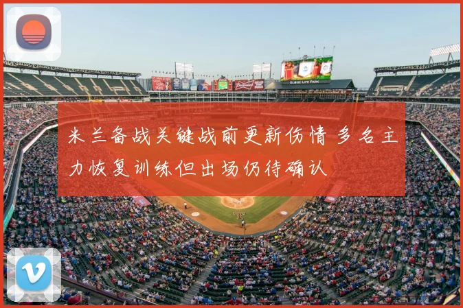 米兰备战关键战前更新伤情 多名主力恢复训练但出场仍待确认