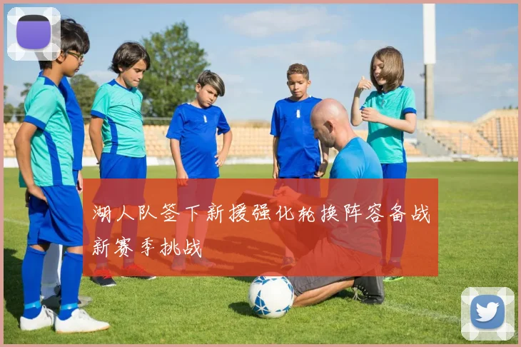 湖人队签下新援强化轮换阵容备战新赛季挑战