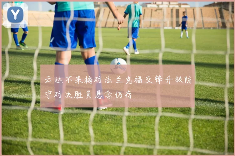 云达不来梅对法兰克福交锋升级防守对决胜负悬念仍存