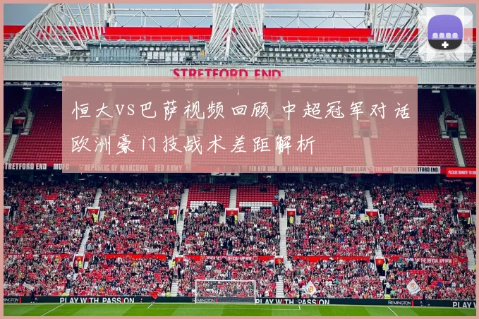 恒大vs巴萨视频回顾 中超冠军对话欧洲豪门技战术差距解析