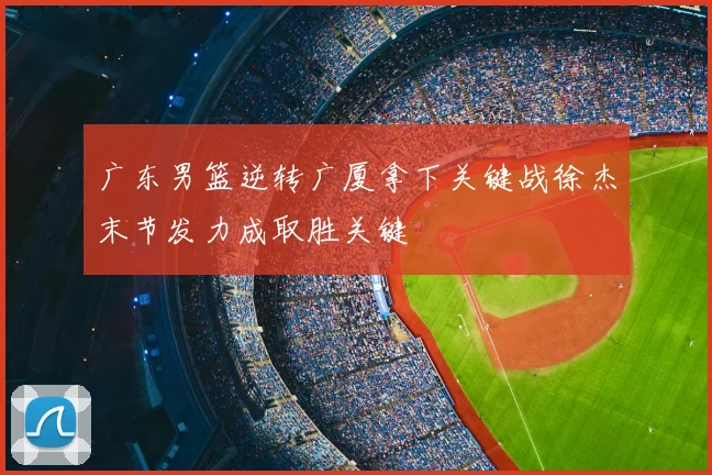广东男篮逆转广厦拿下关键战徐杰末节发力成取胜关键