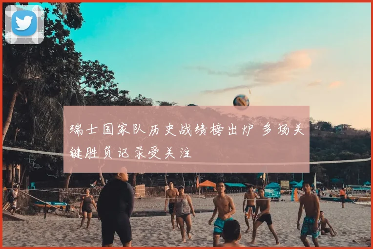 瑞士国家队历史战绩榜出炉 多场关键胜负记录受关注