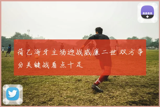 荷乙海牙主场迎战威廉二世 双方争分关键战看点十足