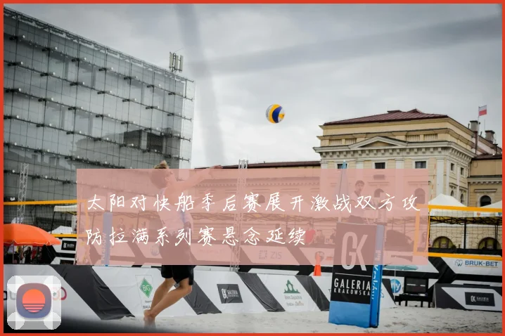 太阳对快船季后赛展开激战双方攻防拉满系列赛悬念延续